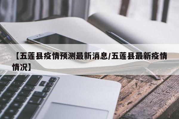 【五莲县疫情预测最新消息/五莲县最新疫情情况】