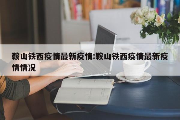 鞍山铁西疫情最新疫情:鞍山铁西疫情最新疫情情况