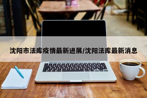 沈阳市法库疫情最新进展/沈阳法库最新消息