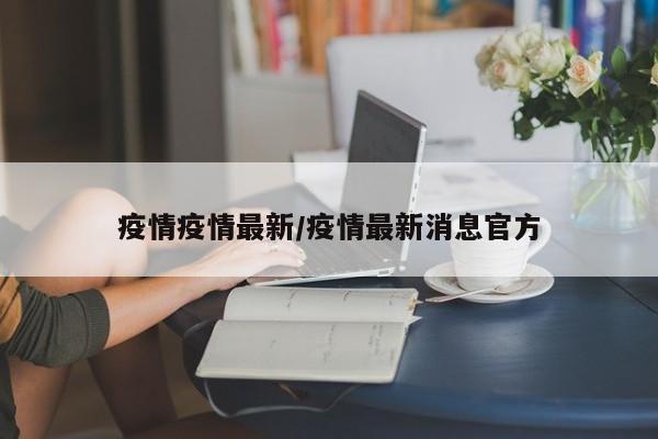 疫情疫情最新/疫情最新消息官方