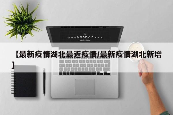 【最新疫情湖北最近疫情/最新疫情湖北新增】