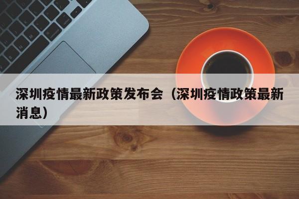 深圳疫情最新政策发布会（深圳疫情政策最新消息）