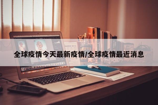 全球疫情今天最新疫情/全球疫情最近消息