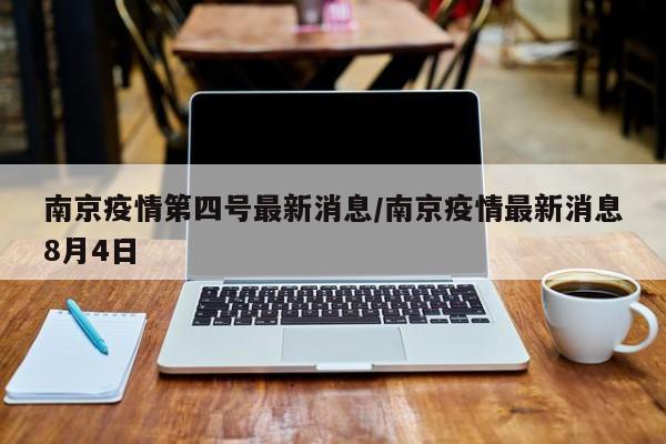 南京疫情第四号最新消息/南京疫情最新消息8月4日