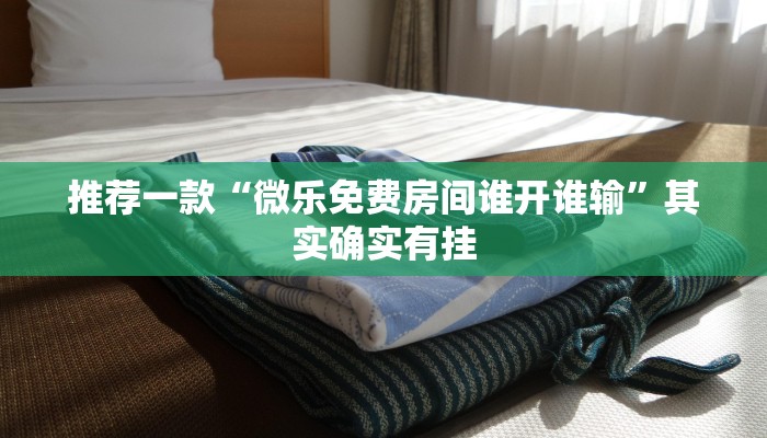 推荐一款“微乐免费房间谁开谁输”其实确实有挂