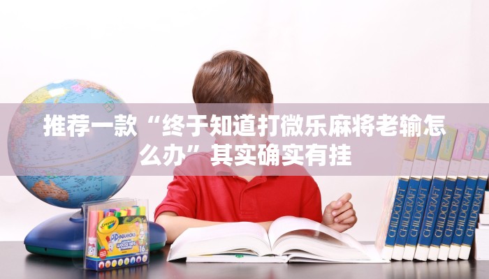 推荐一款“终于知道打微乐麻将老输怎么办”其实确实有挂