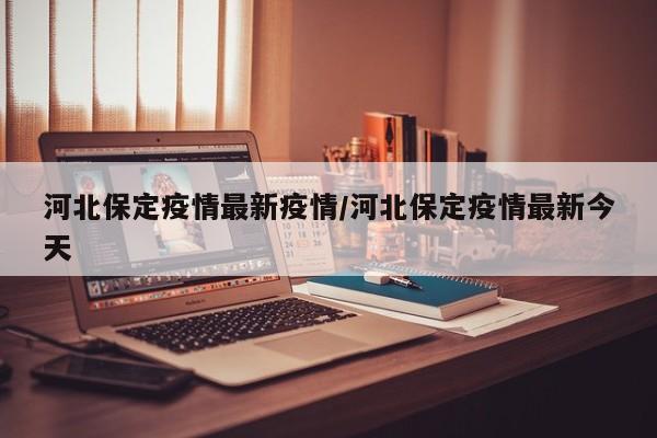 河北保定疫情最新疫情/河北保定疫情最新今天