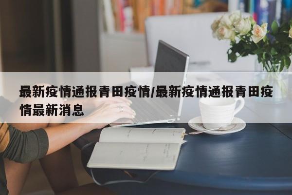 最新疫情通报青田疫情/最新疫情通报青田疫情最新消息