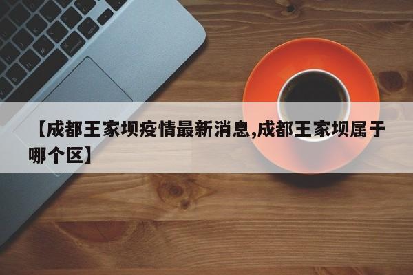 【成都王家坝疫情最新消息,成都王家坝属于哪个区】