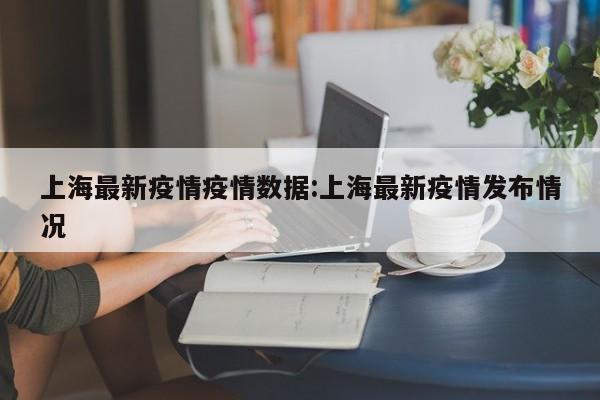 上海最新疫情疫情数据:上海最新疫情发布情况