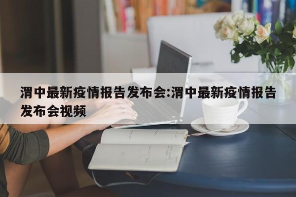 渭中最新疫情报告发布会:渭中最新疫情报告发布会视频