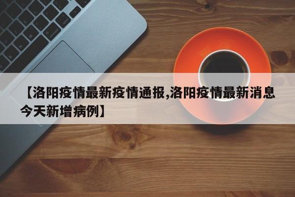 【洛阳疫情最新疫情通报,洛阳疫情最新消息今天新增病例】