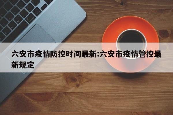 六安市疫情防控时间最新:六安市疫情管控最新规定