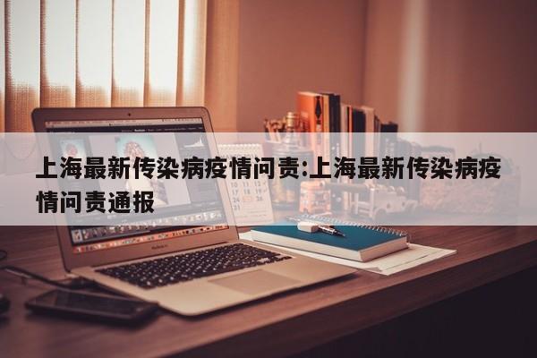 上海最新传染病疫情问责:上海最新传染病疫情问责通报