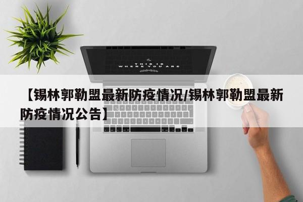 【锡林郭勒盟最新防疫情况/锡林郭勒盟最新防疫情况公告】