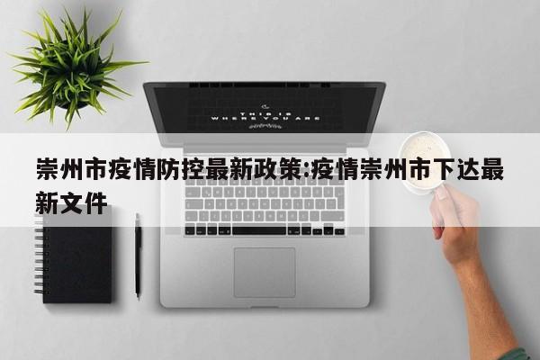 崇州市疫情防控最新政策:疫情崇州市下达最新文件