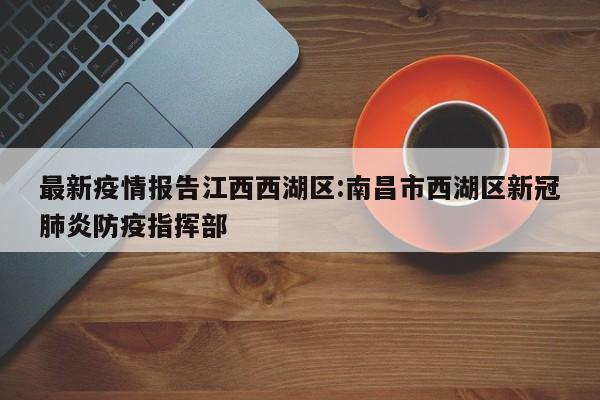 最新疫情报告江西西湖区:南昌市西湖区新冠肺炎防疫指挥部