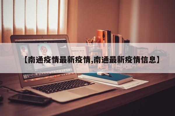 【南通疫情最新疫情,南通最新疫情信息】