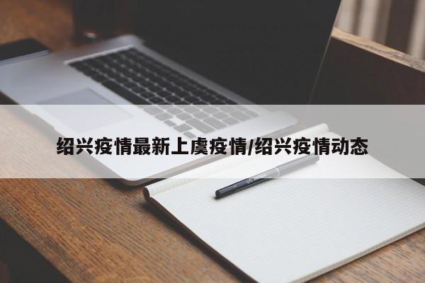 绍兴疫情最新上虞疫情/绍兴疫情动态
