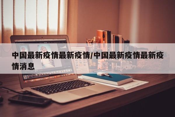 中国最新疫情最新疫情/中国最新疫情最新疫情消息