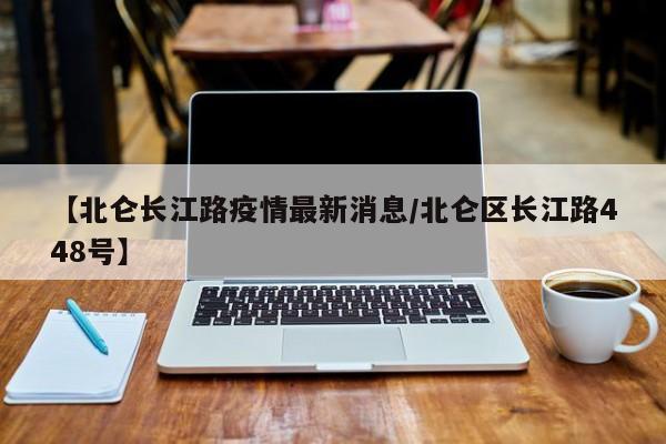 【北仑长江路疫情最新消息/北仑区长江路448号】