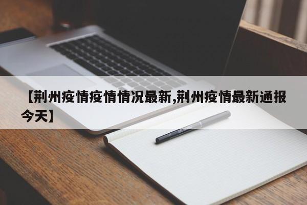 【荆州疫情疫情情况最新,荆州疫情最新通报今天】