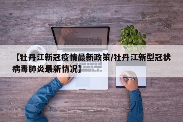 【牡丹江新冠疫情最新政策/牡丹江新型冠状病毒肺炎最新情况】
