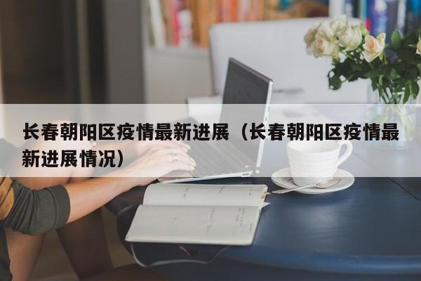 长春朝阳区疫情最新进展（长春朝阳区疫情最新进展情况）