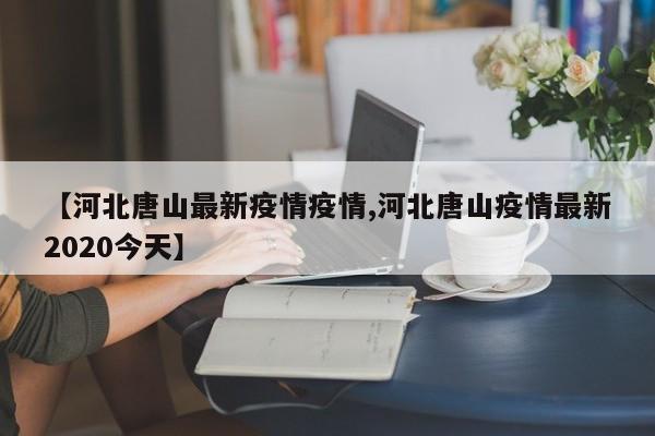 【河北唐山最新疫情疫情,河北唐山疫情最新2020今天】