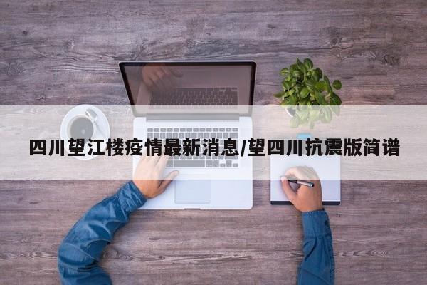 四川望江楼疫情最新消息/望四川抗震版简谱