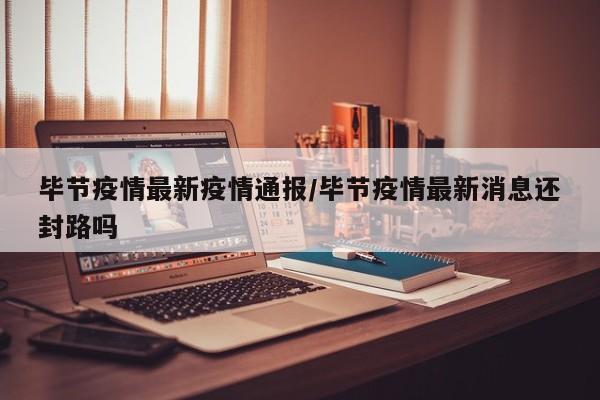 毕节疫情最新疫情通报/毕节疫情最新消息还封路吗