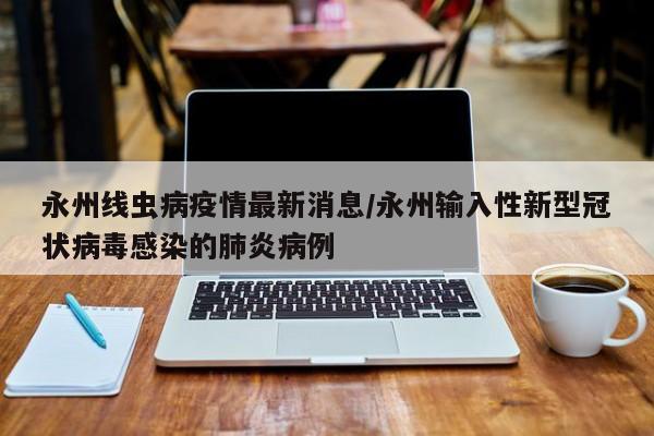 永州线虫病疫情最新消息/永州输入性新型冠状病毒感染的肺炎病例