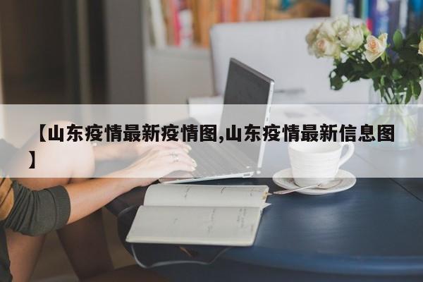 【山东疫情最新疫情图,山东疫情最新信息图】