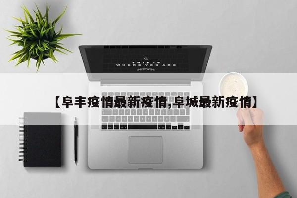 【阜丰疫情最新疫情,阜城最新疫情】