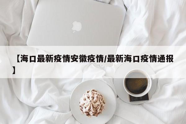 【海口最新疫情安徽疫情/最新海口疫情通报】