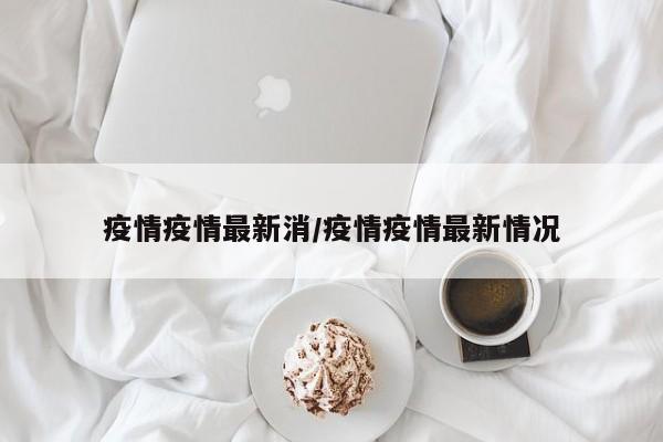 疫情疫情最新消/疫情疫情最新情况