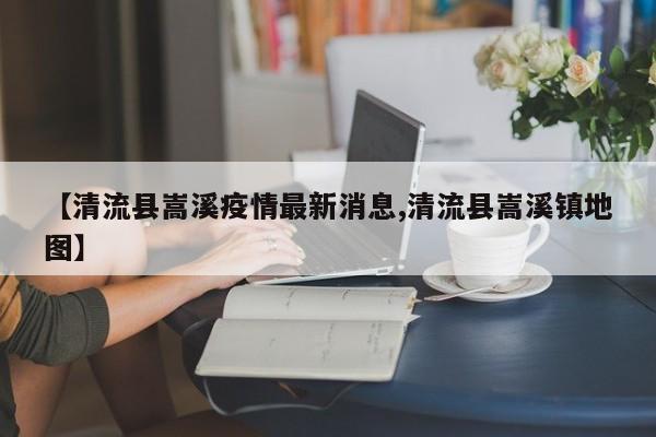 【清流县嵩溪疫情最新消息,清流县嵩溪镇地图】