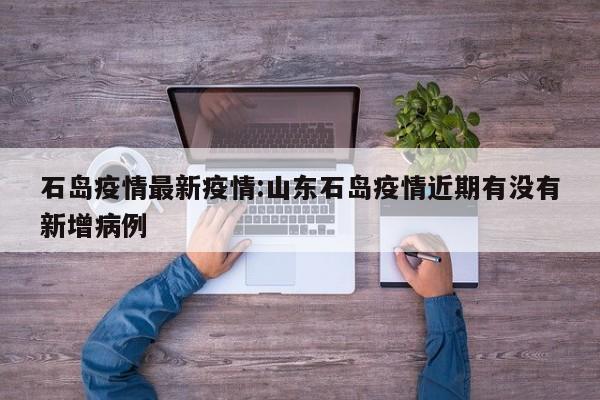 石岛疫情最新疫情:山东石岛疫情近期有没有新增病例
