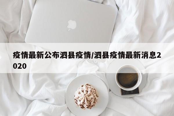 疫情最新公布泗县疫情/泗县疫情最新消息2020