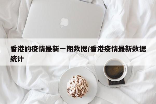 香港的疫情最新一期数据/香港疫情最新数据统计