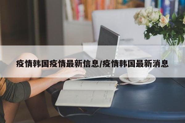 疫情韩国疫情最新信息/疫情韩国最新消息