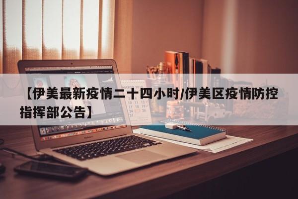 【伊美最新疫情二十四小时/伊美区疫情防控指挥部公告】