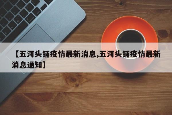 【五河头铺疫情最新消息,五河头铺疫情最新消息通知】
