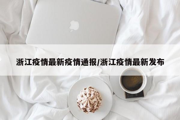 浙江疫情最新疫情通报/浙江疫情最新发布