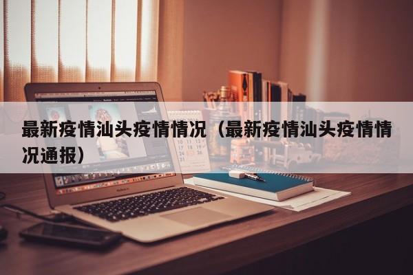 最新疫情汕头疫情情况（最新疫情汕头疫情情况通报）