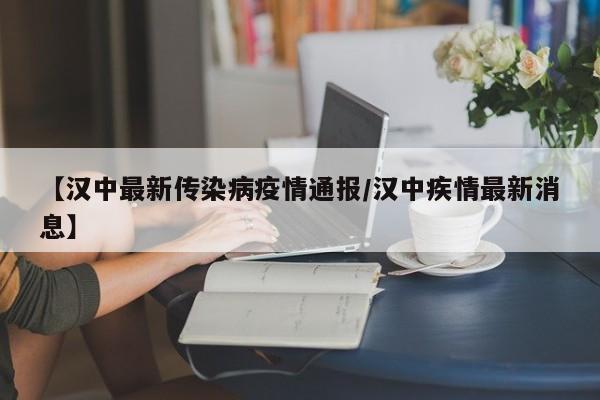 【汉中最新传染病疫情通报/汉中疾情最新消息】