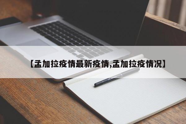 【孟加拉疫情最新疫情,孟加拉疫情况】
