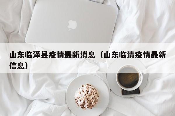 山东临泽县疫情最新消息（山东临清疫情最新信息）