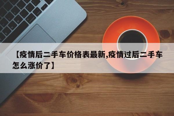 【疫情后二手车价格表最新,疫情过后二手车怎么涨价了】