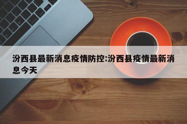 汾西县最新消息疫情防控:汾西县疫情最新消息今天